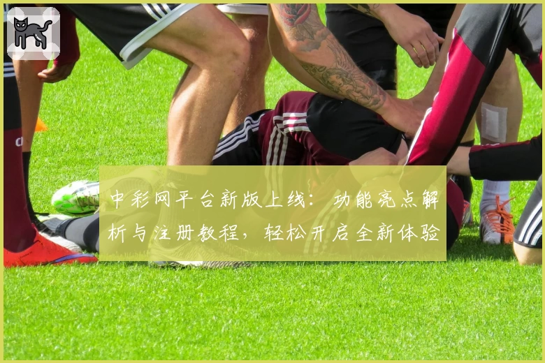 中彩网平台新版上线：功能亮点解析与注册教程，轻松开启全新体验