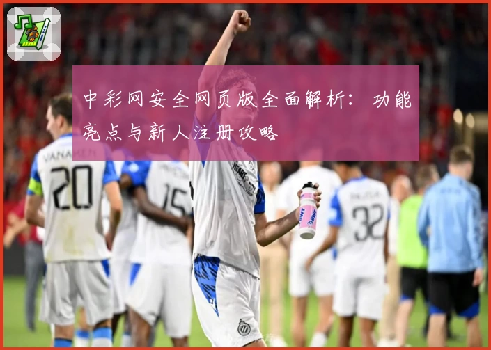 中彩网安全网页版全面解析：功能亮点与新人注册攻略