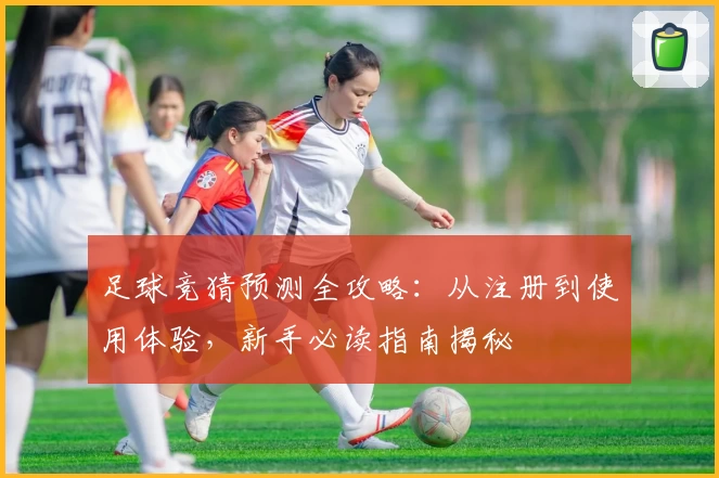 足球竞猜预测全攻略:从注册到使用体验,新手必读指南揭秘