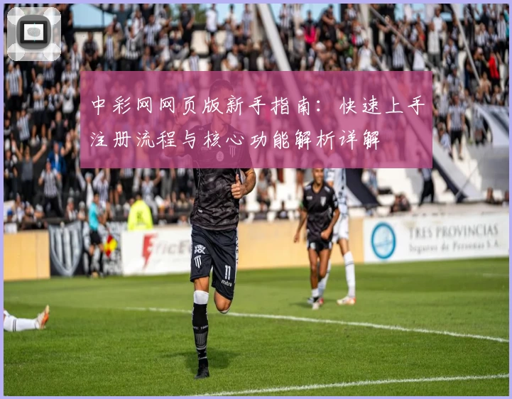 中彩网网页版新手指南:快速上手注册流程与核心功能解析详解