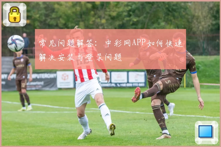 常见问题解答：中彩网APP如何快速解决安装与登录问题
