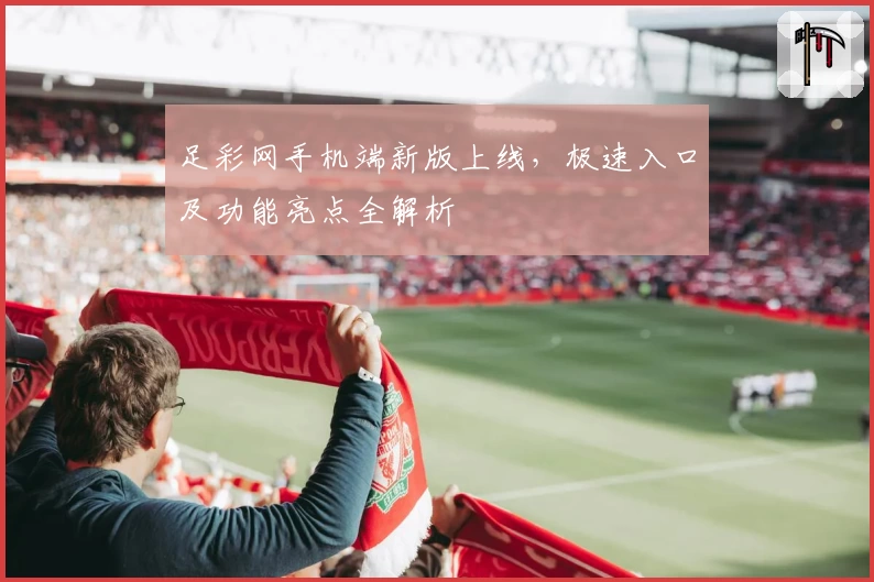 足彩网手机端新版上线,极速入口及功能亮点全解析