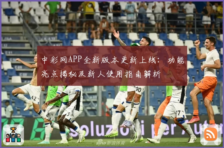 中彩网APP全新版本更新上线:功能亮点揭秘及新人使用指南解析