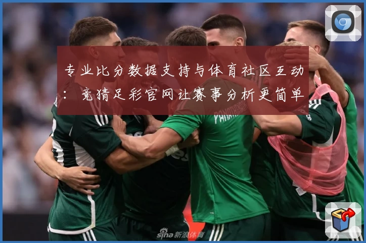 专业比分数据支持与体育社区互动:竞猜足彩官网让赛事分析更简单