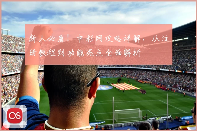 新人必看！中彩网攻略详解，从注册教程到功能亮点全面解析