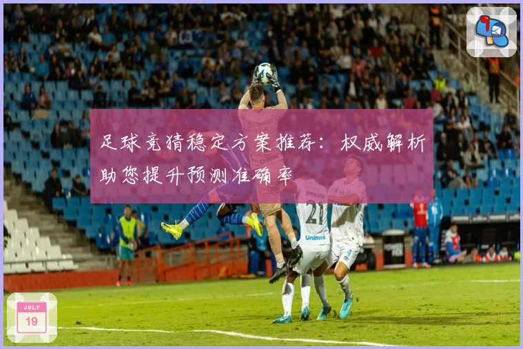 足球竞猜稳定方案推荐：权威解析助您提升预测准确率