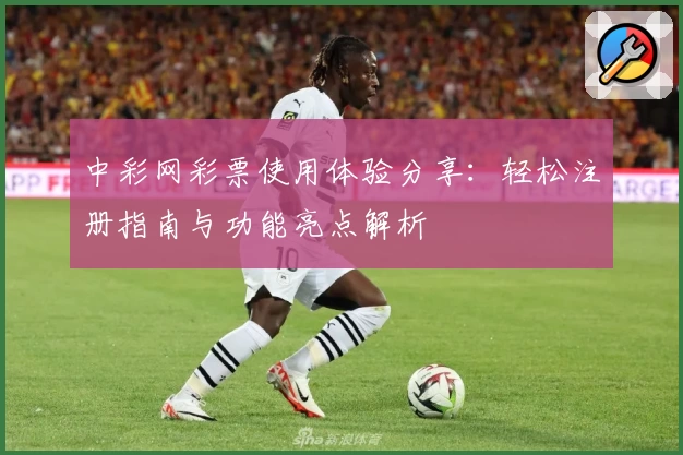 中彩网彩票使用体验分享：轻松注册指南与功能亮点解析