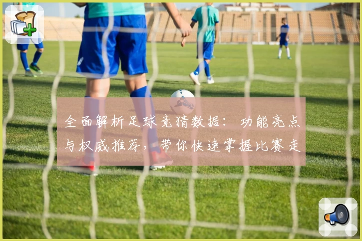 全面解析足球竞猜数据：功能亮点与权威推荐，带你快速掌握比赛走势