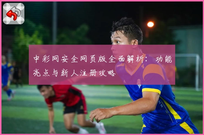 中彩网安全网页版全面解析：功能亮点与新人注册攻略