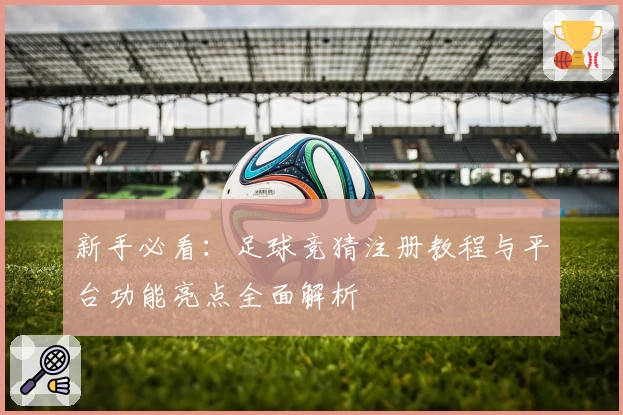 新手必看:足球竞猜注册教程与平台功能亮点全面解析