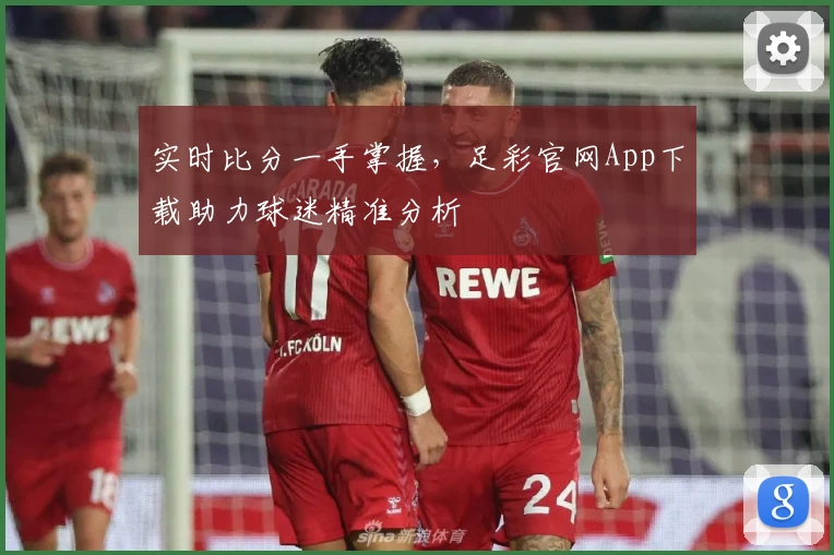 实时比分一手掌握，足彩官网App下载助力球迷精准分析