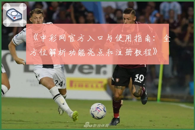 《中彩网官方入口与使用指南：全方位解析功能亮点和注册教程》
