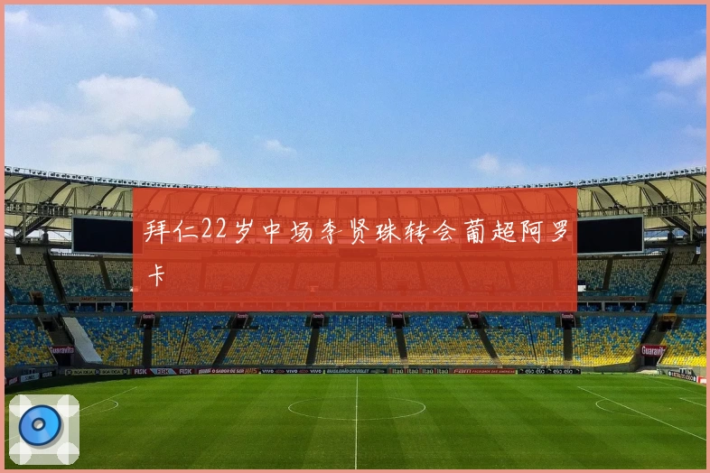 拜仁22岁中场李贤珠转会葡超阿罗卡