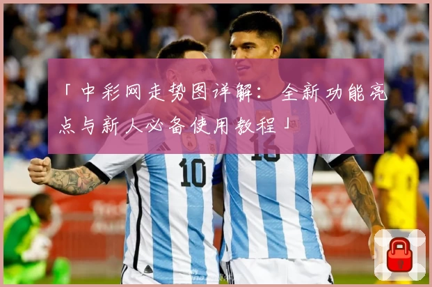 「中彩网走势图详解：全新功能亮点与新人必备使用教程」
