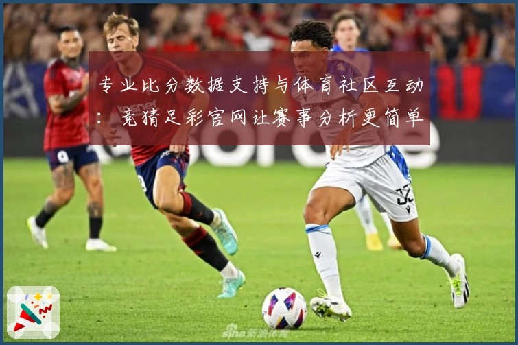 专业比分数据支持与体育社区互动：竞猜足彩官网让赛事分析更简单