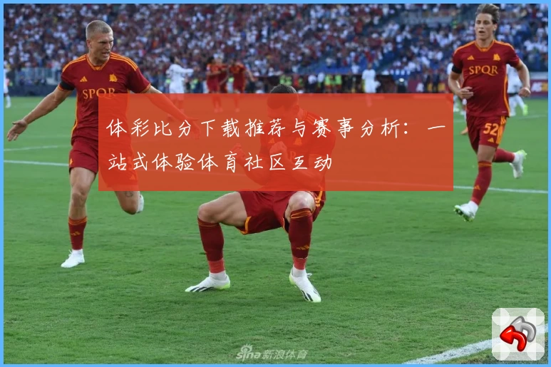 体彩比分下载推荐与赛事分析:一站式体验体育社区互动
