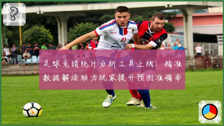 足球竞猜统计分析工具上线：精准数据解读助力玩家提升预测准确率