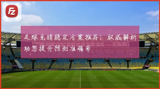 足球竞猜稳定方案推荐：权威解析助您提升预测准确率