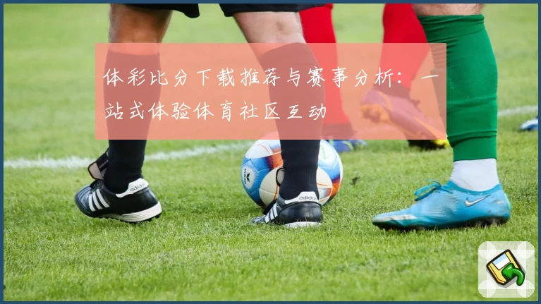 体彩比分下载推荐与赛事分析：一站式体验体育社区互动