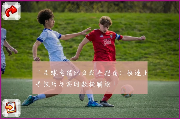 「足球竞猜比分新手指南：快速上手技巧与实时数据解读」