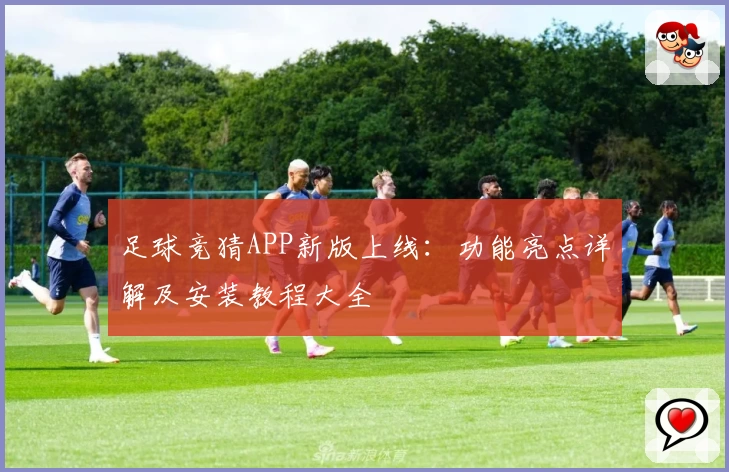 足球竞猜APP新版上线：功能亮点详解及安装教程大全