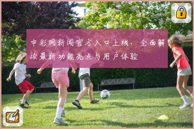 中彩网新闻官方入口上线，全面解读最新功能亮点与用户体验