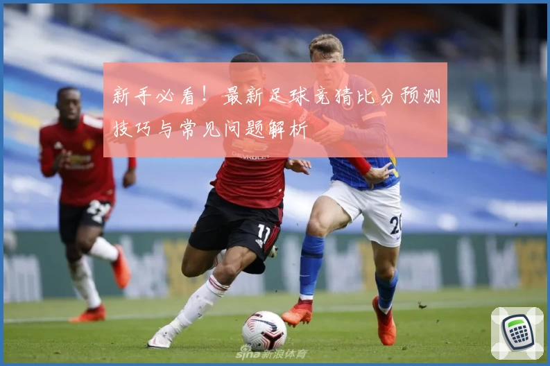 新手必看！最新足球竞猜比分预测技巧与常见问题解析