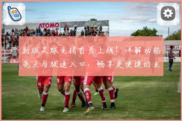新版足球竞猜首页上线！详解功能亮点与极速入口，畅享更便捷的互动体验