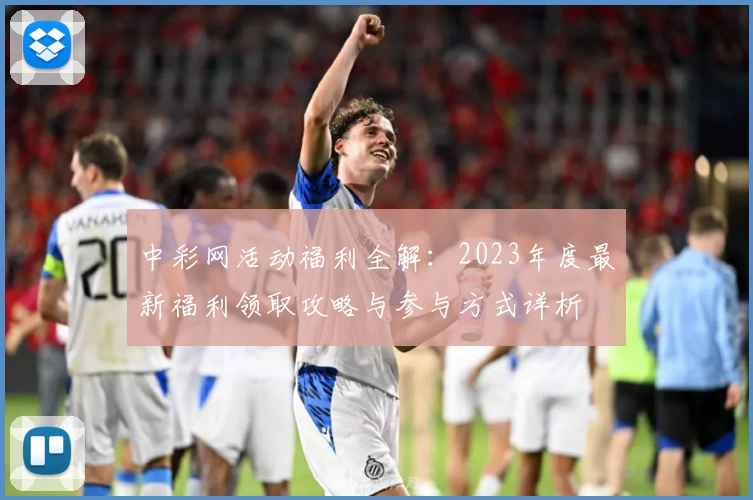 中彩网活动福利全解:2023年度最新福利领取攻略与参与方式详析