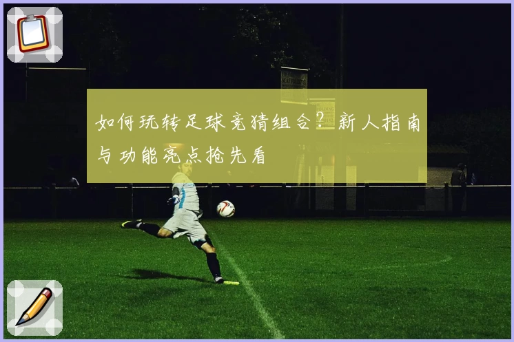 如何玩转足球竞猜组合？新人指南与功能亮点抢先看
