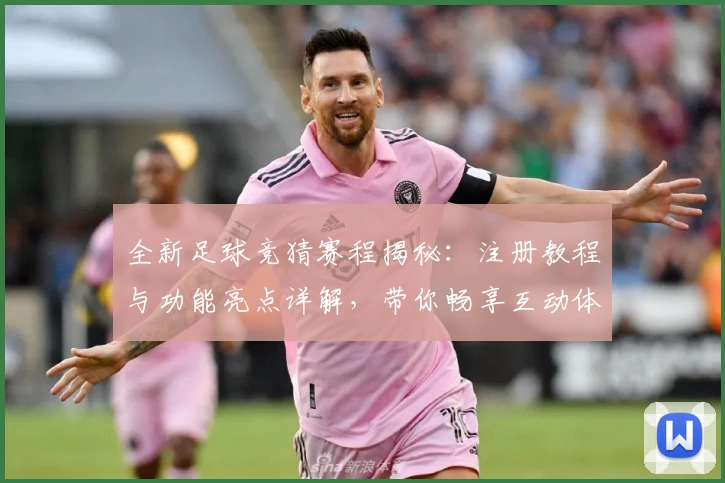 全新足球竞猜赛程揭秘：注册教程与功能亮点详解，带你畅享互动体验