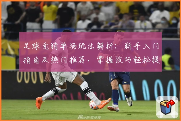 足球竞猜单场玩法解析：新手入门指南及热门推荐，掌握技巧轻松提升预测胜率