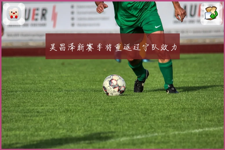 吴昌泽新赛季将重返辽宁队效力