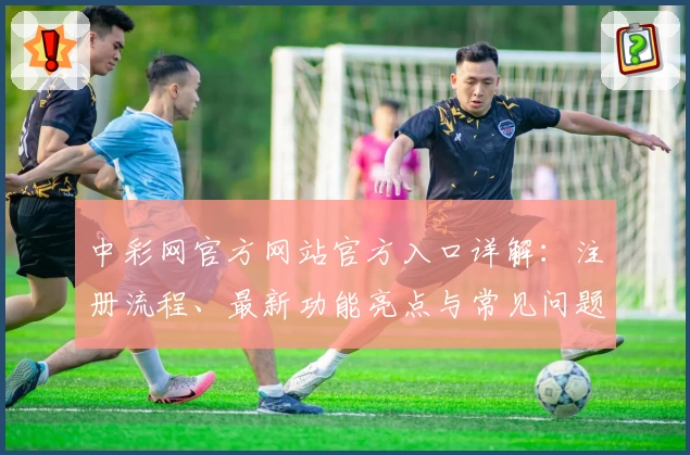 中彩网官方网站官方入口详解：注册流程、最新功能亮点与常见问题一站式解答