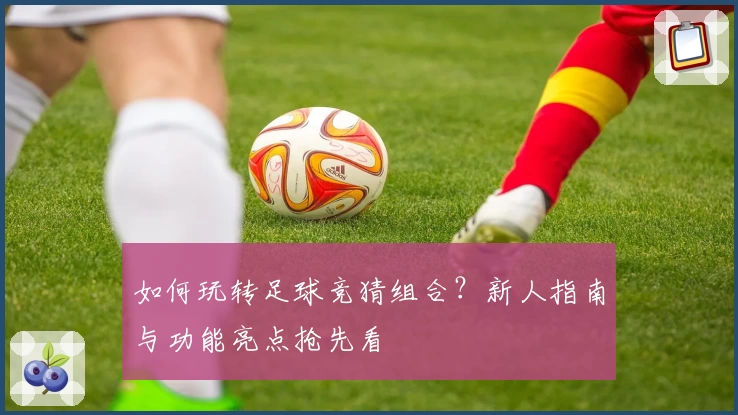 如何玩转足球竞猜组合？新人指南与功能亮点抢先看