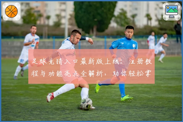 足球竞猜入口最新版上线：注册教程与功能亮点全解析，助你轻松掌握新玩法