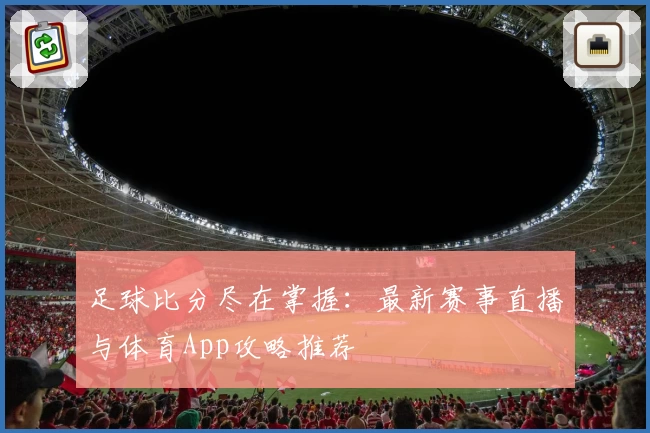 足球比分尽在掌握：最新赛事直播与体育App攻略推荐