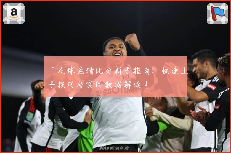 「足球竞猜比分新手指南：快速上手技巧与实时数据解读」