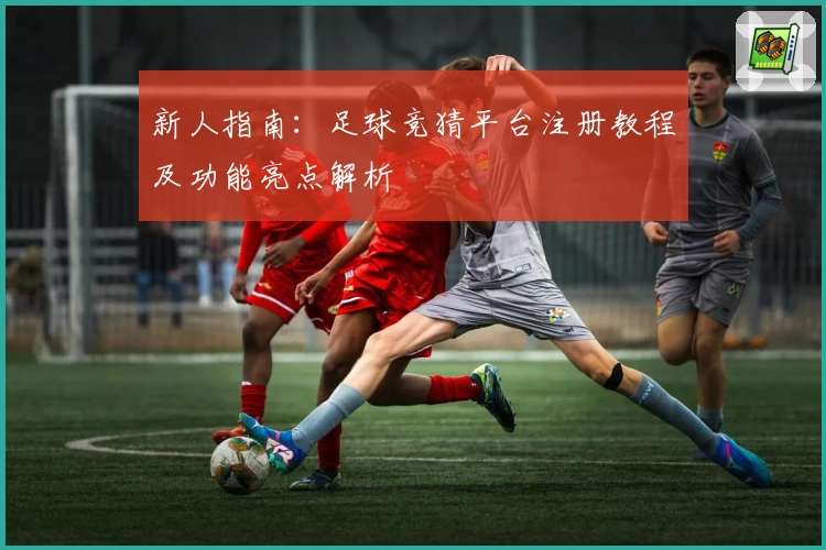 新人指南：足球竞猜平台注册教程及功能亮点解析