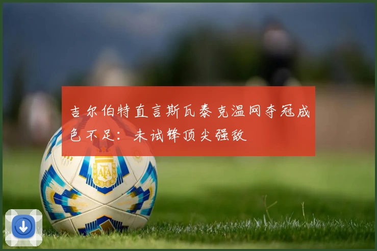 吉尔伯特直言斯瓦泰克温网夺冠成色不足:未试锋顶尖强敌