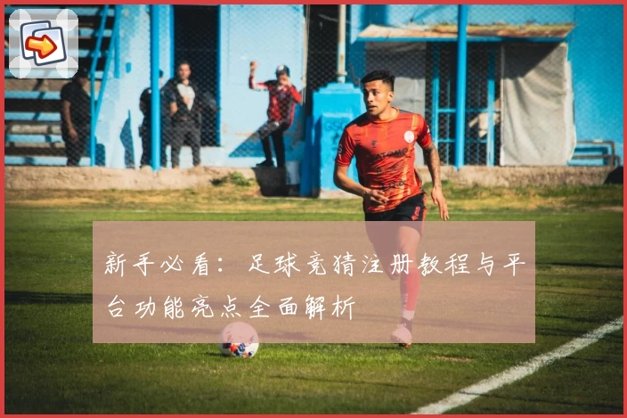 新手必看：足球竞猜注册教程与平台功能亮点全面解析