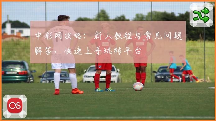 中彩网攻略:新人教程与常见问题解答,快速上手玩转平台