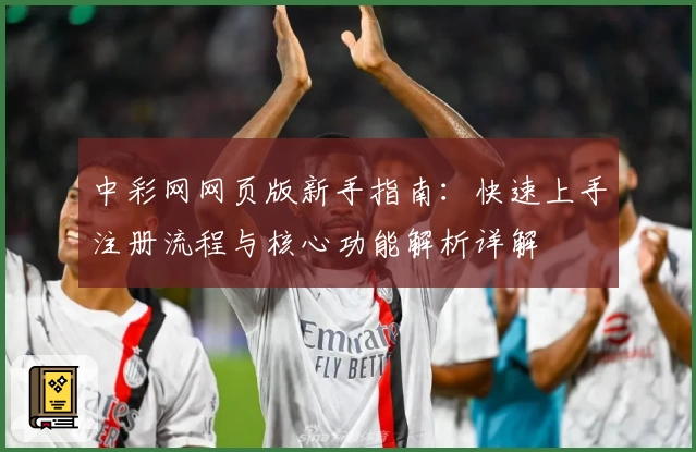 中彩网网页版新手指南：快速上手注册流程与核心功能解析详解