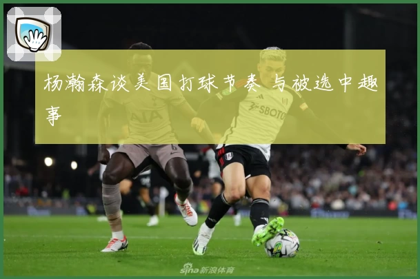 杨瀚森谈美国打球节奏 与被选中趣事