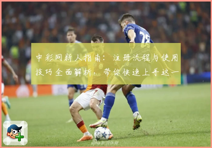 中彩网新人指南：注册流程与使用技巧全面解析，带你快速上手这一实用平台