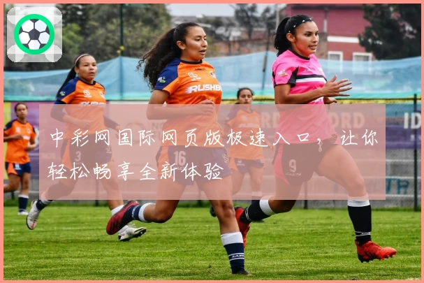 中彩网国际网页版极速入口，让你轻松畅享全新体验