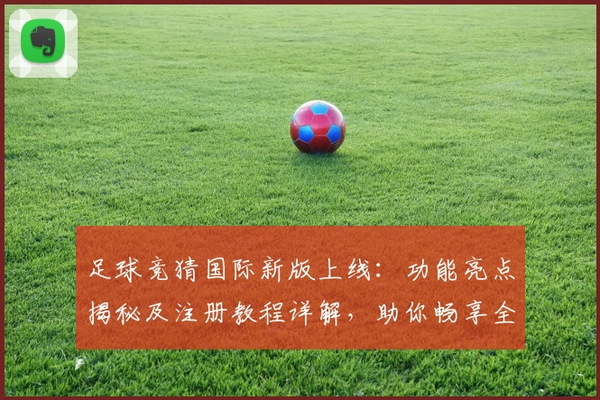 足球竞猜国际新版上线：功能亮点揭秘及注册教程详解，助你畅享全新体验