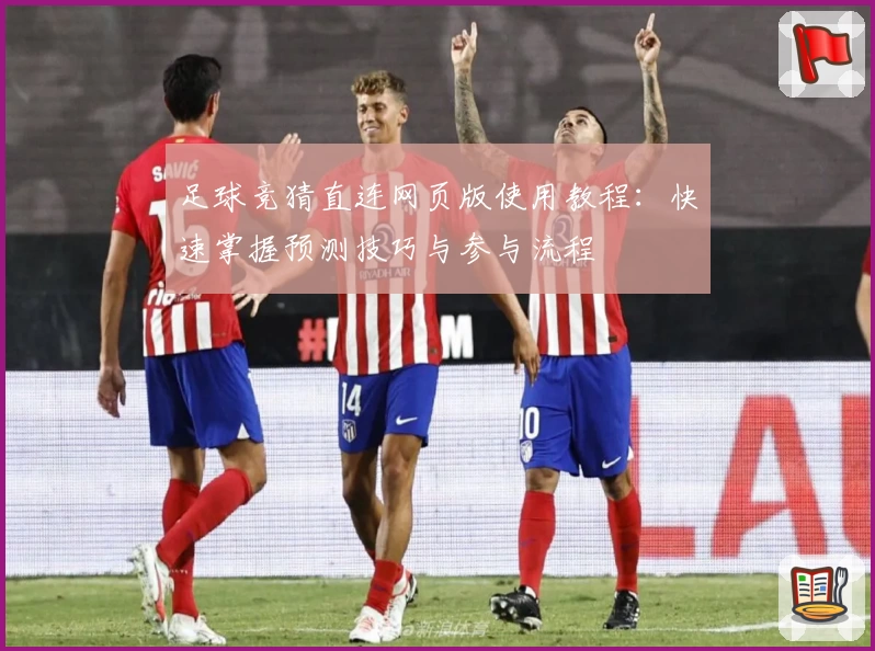 足球竞猜直连网页版使用教程:快速掌握预测技巧与参与流程