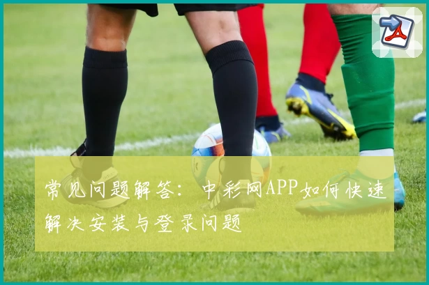 常见问题解答：中彩网APP如何快速解决安装与登录问题