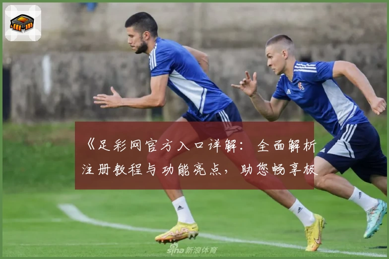 《足彩网官方入口详解：全面解析注册教程与功能亮点，助您畅享极速赛事资讯》